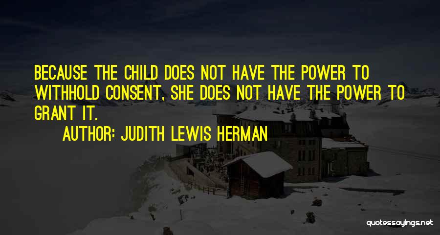 Judith Lewis Herman Quotes: Because The Child Does Not Have The Power To Withhold Consent, She Does Not Have The Power To Grant It.