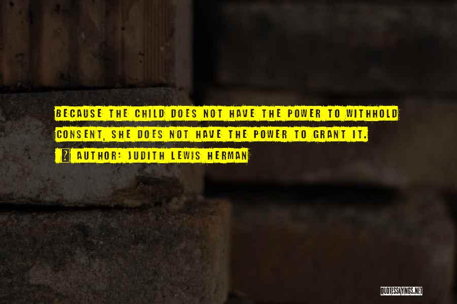 Judith Lewis Herman Quotes: Because The Child Does Not Have The Power To Withhold Consent, She Does Not Have The Power To Grant It.