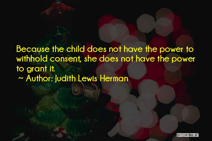 Judith Lewis Herman Quotes: Because The Child Does Not Have The Power To Withhold Consent, She Does Not Have The Power To Grant It.