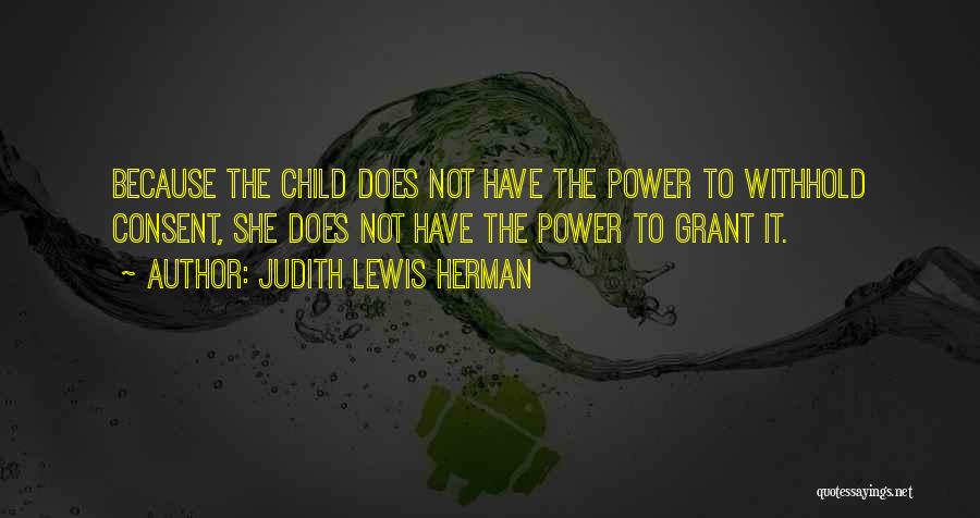 Judith Lewis Herman Quotes: Because The Child Does Not Have The Power To Withhold Consent, She Does Not Have The Power To Grant It.