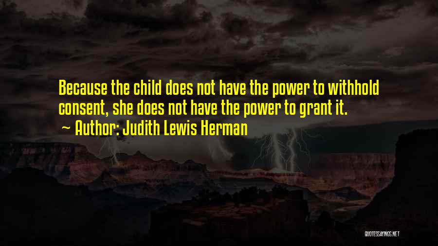 Judith Lewis Herman Quotes: Because The Child Does Not Have The Power To Withhold Consent, She Does Not Have The Power To Grant It.