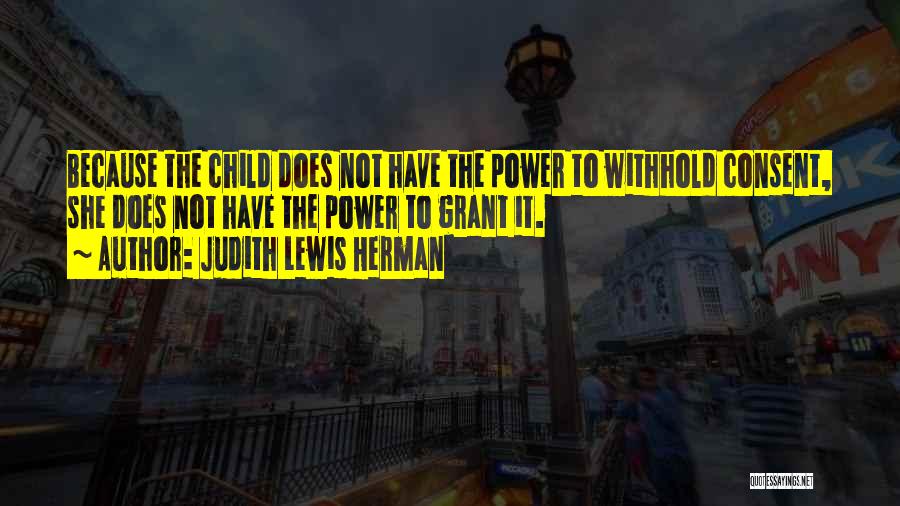 Judith Lewis Herman Quotes: Because The Child Does Not Have The Power To Withhold Consent, She Does Not Have The Power To Grant It.