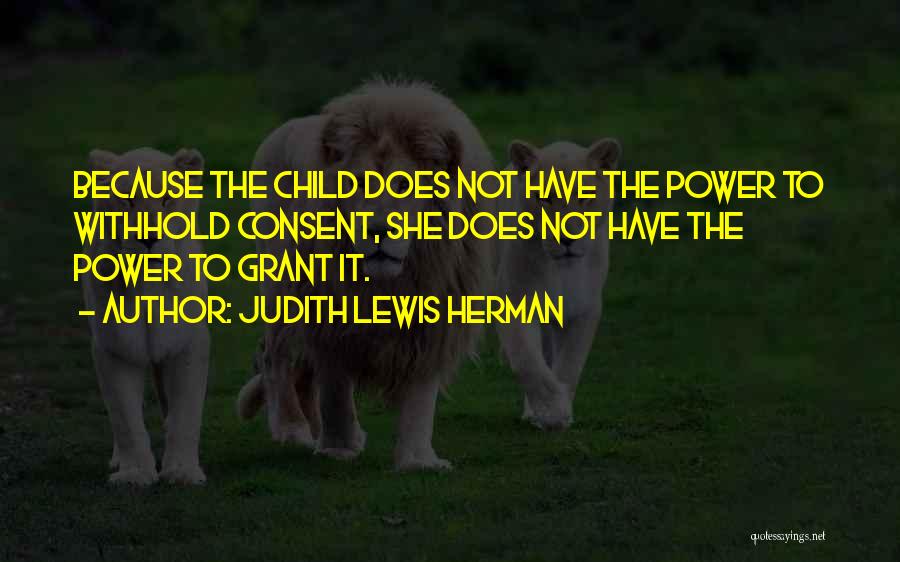 Judith Lewis Herman Quotes: Because The Child Does Not Have The Power To Withhold Consent, She Does Not Have The Power To Grant It.