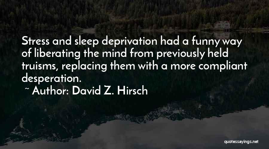 David Z. Hirsch Quotes: Stress And Sleep Deprivation Had A Funny Way Of Liberating The Mind From Previously Held Truisms, Replacing Them With A