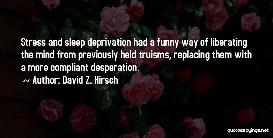 David Z. Hirsch Quotes: Stress And Sleep Deprivation Had A Funny Way Of Liberating The Mind From Previously Held Truisms, Replacing Them With A