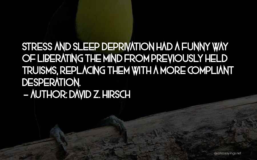 David Z. Hirsch Quotes: Stress And Sleep Deprivation Had A Funny Way Of Liberating The Mind From Previously Held Truisms, Replacing Them With A