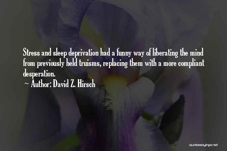 David Z. Hirsch Quotes: Stress And Sleep Deprivation Had A Funny Way Of Liberating The Mind From Previously Held Truisms, Replacing Them With A