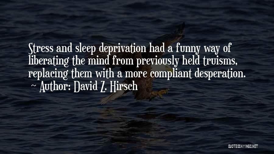 David Z. Hirsch Quotes: Stress And Sleep Deprivation Had A Funny Way Of Liberating The Mind From Previously Held Truisms, Replacing Them With A