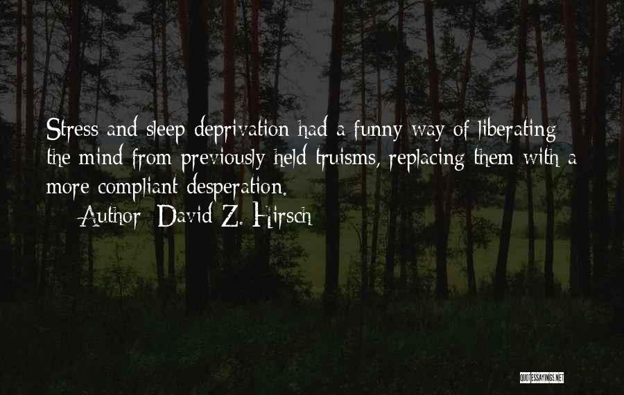 David Z. Hirsch Quotes: Stress And Sleep Deprivation Had A Funny Way Of Liberating The Mind From Previously Held Truisms, Replacing Them With A