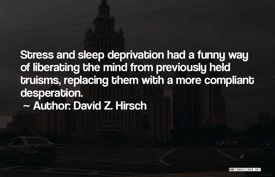 David Z. Hirsch Quotes: Stress And Sleep Deprivation Had A Funny Way Of Liberating The Mind From Previously Held Truisms, Replacing Them With A