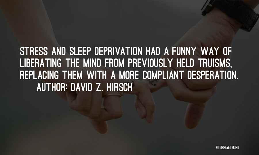 David Z. Hirsch Quotes: Stress And Sleep Deprivation Had A Funny Way Of Liberating The Mind From Previously Held Truisms, Replacing Them With A