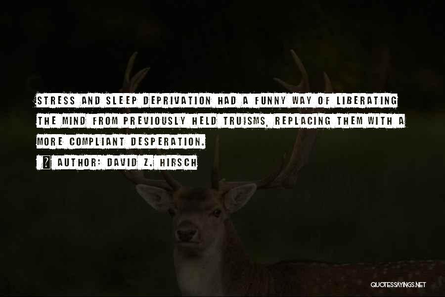 David Z. Hirsch Quotes: Stress And Sleep Deprivation Had A Funny Way Of Liberating The Mind From Previously Held Truisms, Replacing Them With A