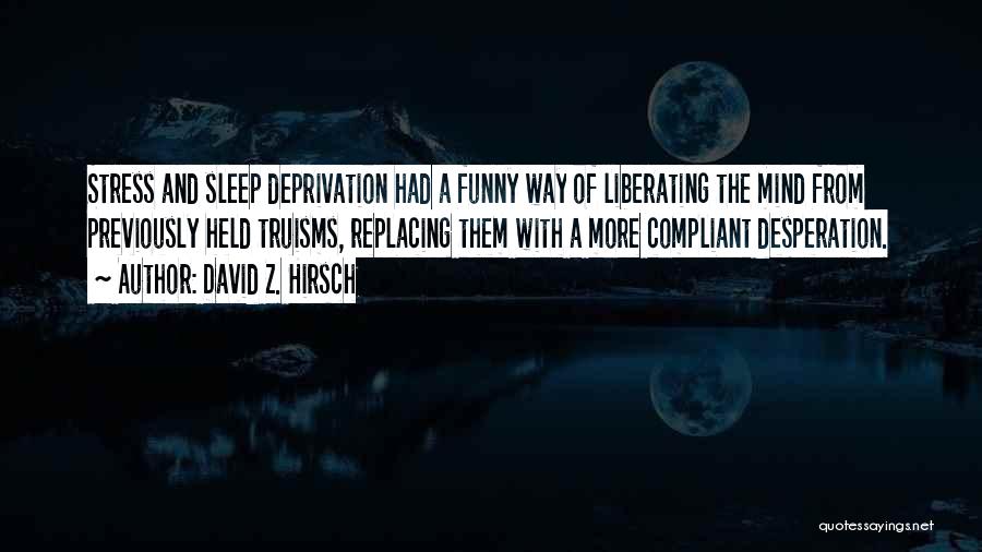 David Z. Hirsch Quotes: Stress And Sleep Deprivation Had A Funny Way Of Liberating The Mind From Previously Held Truisms, Replacing Them With A