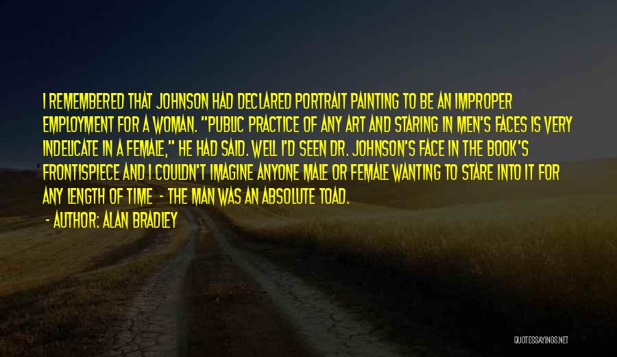 Alan Bradley Quotes: I Remembered That Johnson Had Declared Portrait Painting To Be An Improper Employment For A Woman. Public Practice Of Any