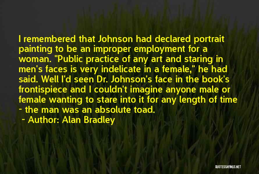 Alan Bradley Quotes: I Remembered That Johnson Had Declared Portrait Painting To Be An Improper Employment For A Woman. Public Practice Of Any