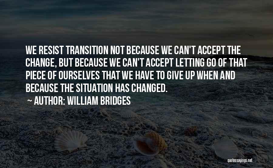 William Bridges Quotes: We Resist Transition Not Because We Can't Accept The Change, But Because We Can't Accept Letting Go Of That Piece