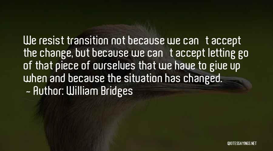 William Bridges Quotes: We Resist Transition Not Because We Can't Accept The Change, But Because We Can't Accept Letting Go Of That Piece