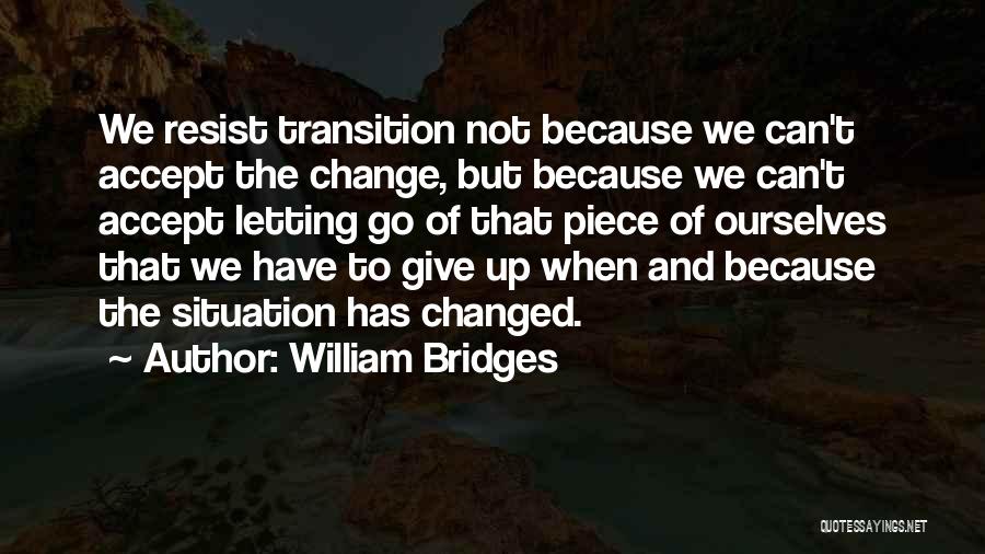 William Bridges Quotes: We Resist Transition Not Because We Can't Accept The Change, But Because We Can't Accept Letting Go Of That Piece