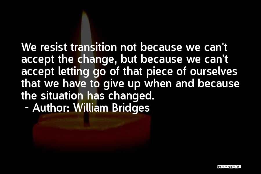 William Bridges Quotes: We Resist Transition Not Because We Can't Accept The Change, But Because We Can't Accept Letting Go Of That Piece