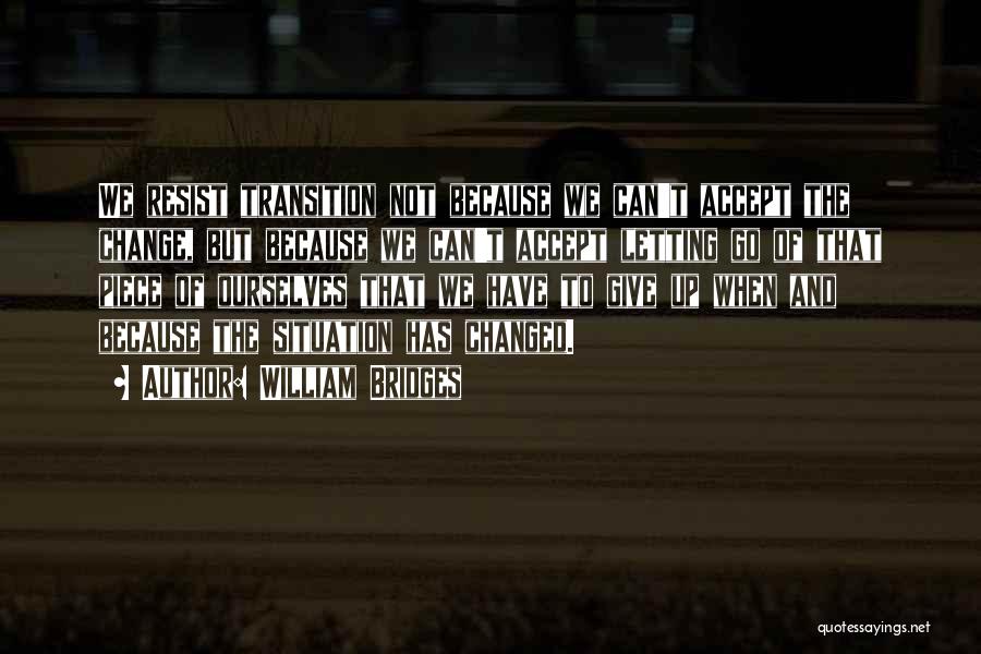 William Bridges Quotes: We Resist Transition Not Because We Can't Accept The Change, But Because We Can't Accept Letting Go Of That Piece