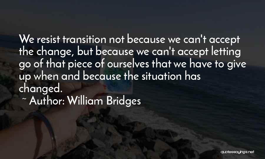 William Bridges Quotes: We Resist Transition Not Because We Can't Accept The Change, But Because We Can't Accept Letting Go Of That Piece