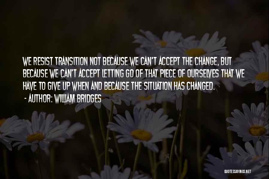 William Bridges Quotes: We Resist Transition Not Because We Can't Accept The Change, But Because We Can't Accept Letting Go Of That Piece