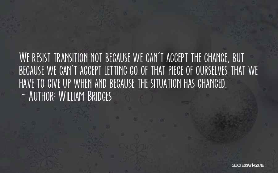 William Bridges Quotes: We Resist Transition Not Because We Can't Accept The Change, But Because We Can't Accept Letting Go Of That Piece