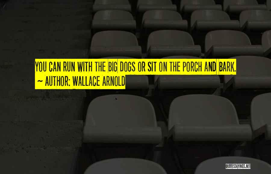 Wallace Arnold Quotes: You Can Run With The Big Dogs Or Sit On The Porch And Bark.