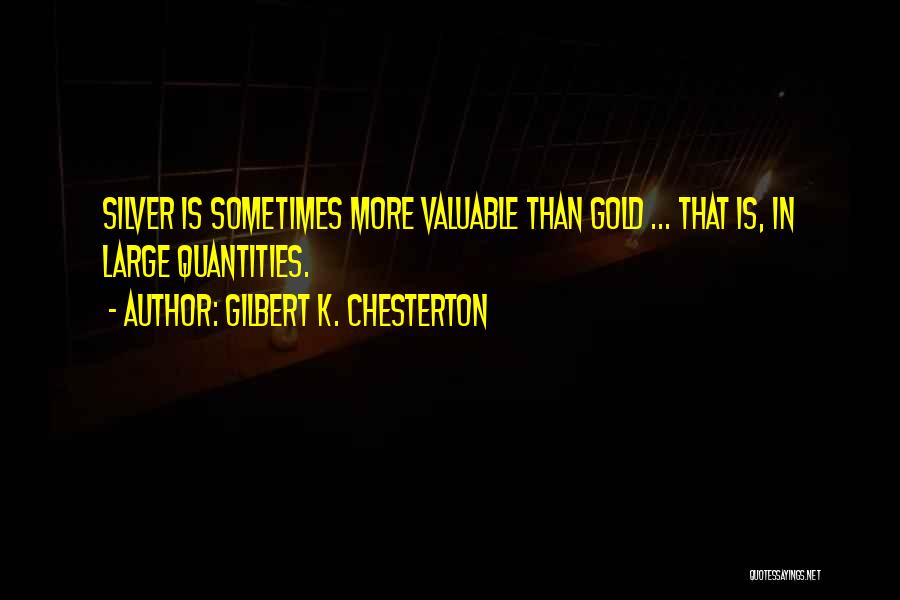 Gilbert K. Chesterton Quotes: Silver Is Sometimes More Valuable Than Gold ... That Is, In Large Quantities.