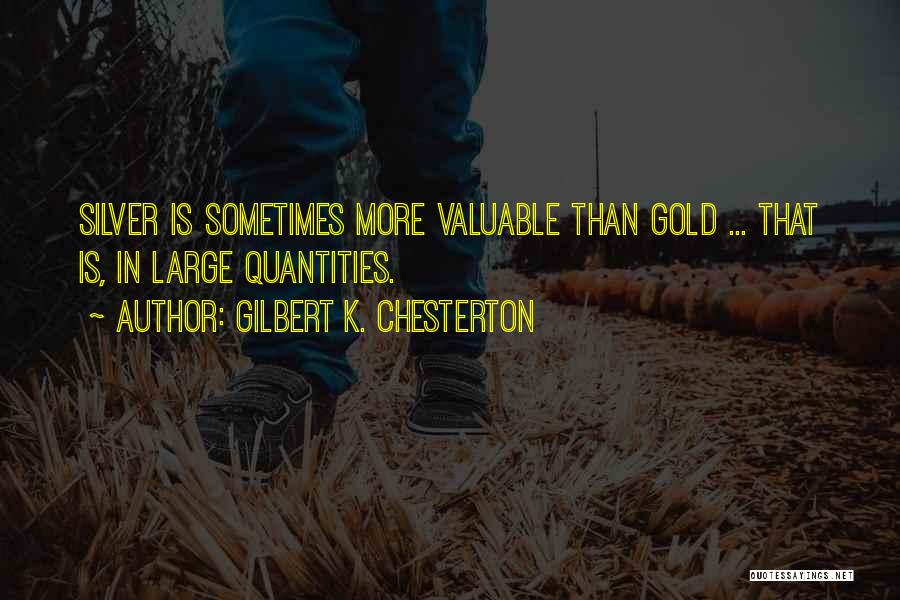 Gilbert K. Chesterton Quotes: Silver Is Sometimes More Valuable Than Gold ... That Is, In Large Quantities.