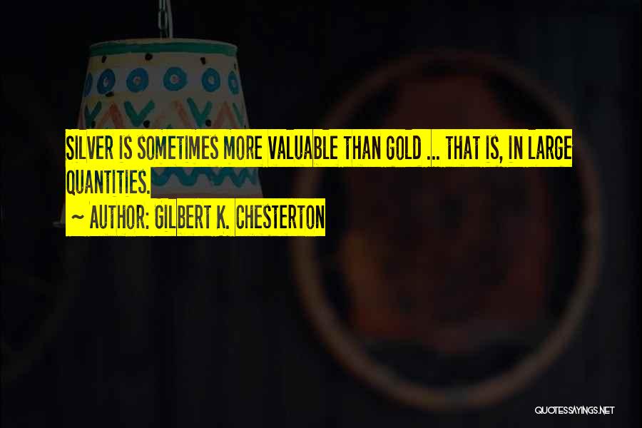 Gilbert K. Chesterton Quotes: Silver Is Sometimes More Valuable Than Gold ... That Is, In Large Quantities.