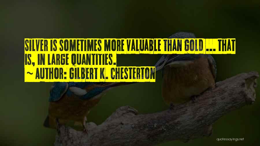 Gilbert K. Chesterton Quotes: Silver Is Sometimes More Valuable Than Gold ... That Is, In Large Quantities.
