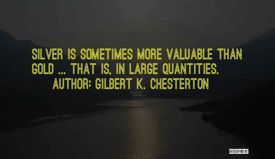 Gilbert K. Chesterton Quotes: Silver Is Sometimes More Valuable Than Gold ... That Is, In Large Quantities.