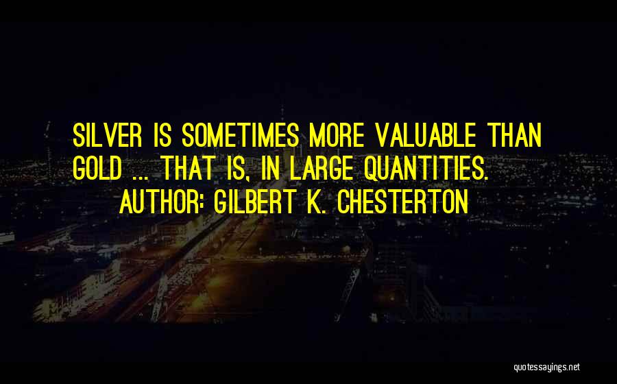 Gilbert K. Chesterton Quotes: Silver Is Sometimes More Valuable Than Gold ... That Is, In Large Quantities.