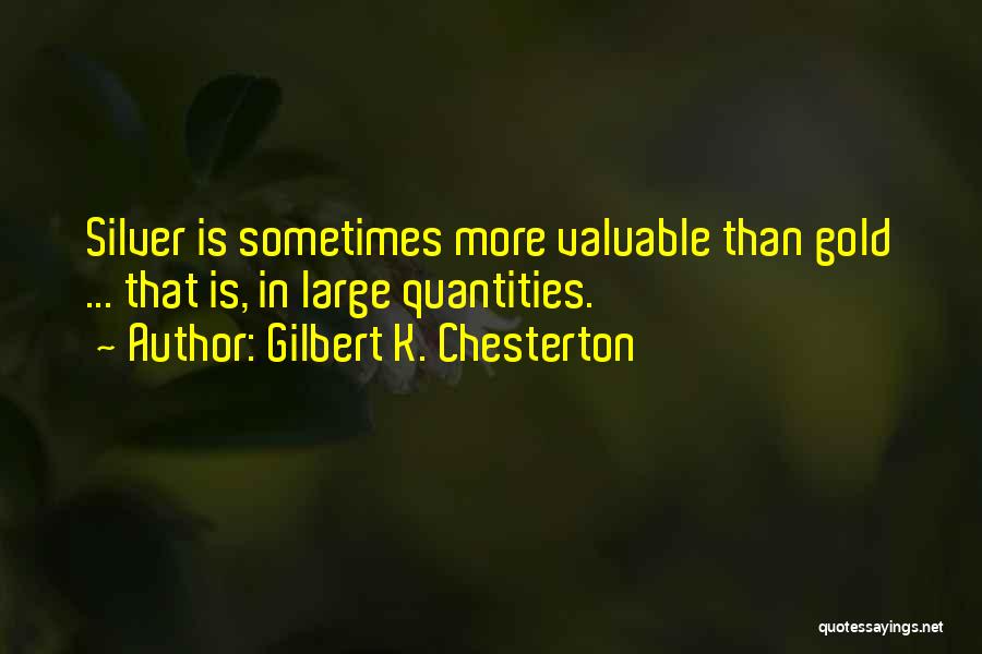 Gilbert K. Chesterton Quotes: Silver Is Sometimes More Valuable Than Gold ... That Is, In Large Quantities.