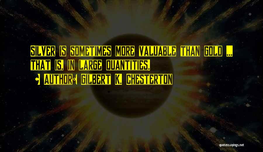 Gilbert K. Chesterton Quotes: Silver Is Sometimes More Valuable Than Gold ... That Is, In Large Quantities.