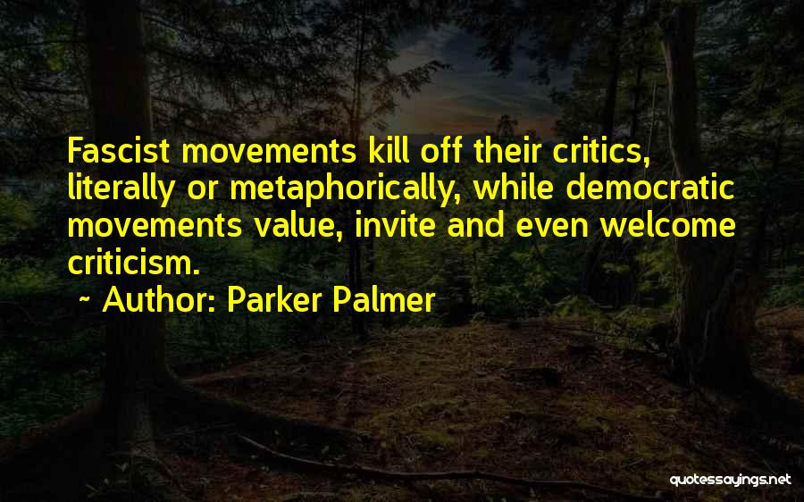 Parker Palmer Quotes: Fascist Movements Kill Off Their Critics, Literally Or Metaphorically, While Democratic Movements Value, Invite And Even Welcome Criticism.