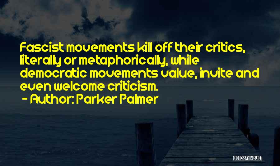 Parker Palmer Quotes: Fascist Movements Kill Off Their Critics, Literally Or Metaphorically, While Democratic Movements Value, Invite And Even Welcome Criticism.