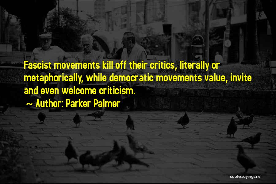 Parker Palmer Quotes: Fascist Movements Kill Off Their Critics, Literally Or Metaphorically, While Democratic Movements Value, Invite And Even Welcome Criticism.