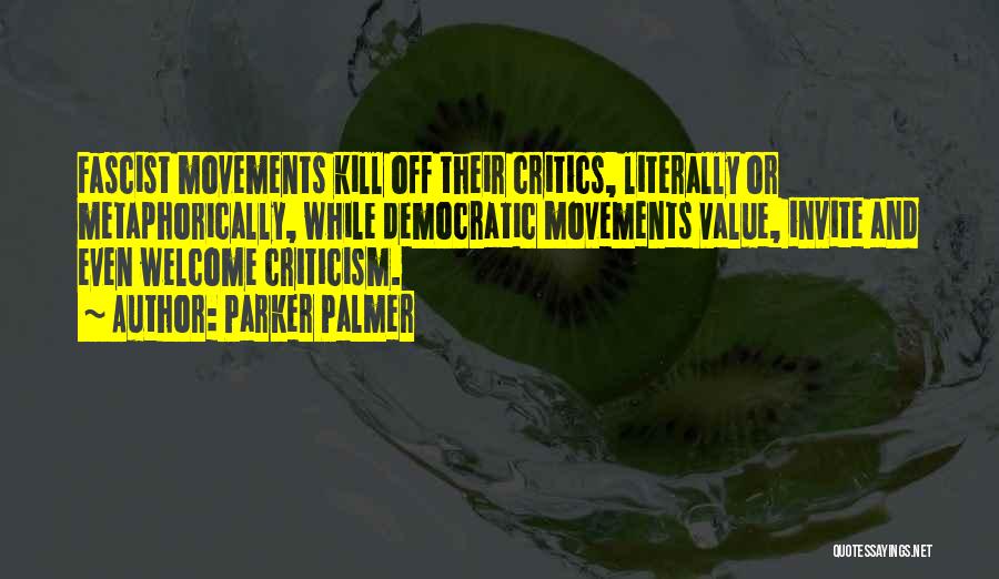 Parker Palmer Quotes: Fascist Movements Kill Off Their Critics, Literally Or Metaphorically, While Democratic Movements Value, Invite And Even Welcome Criticism.