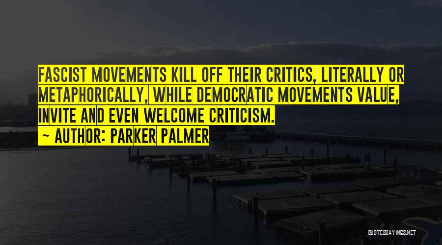 Parker Palmer Quotes: Fascist Movements Kill Off Their Critics, Literally Or Metaphorically, While Democratic Movements Value, Invite And Even Welcome Criticism.