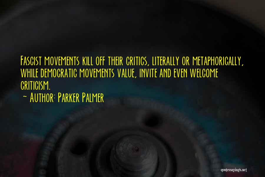 Parker Palmer Quotes: Fascist Movements Kill Off Their Critics, Literally Or Metaphorically, While Democratic Movements Value, Invite And Even Welcome Criticism.