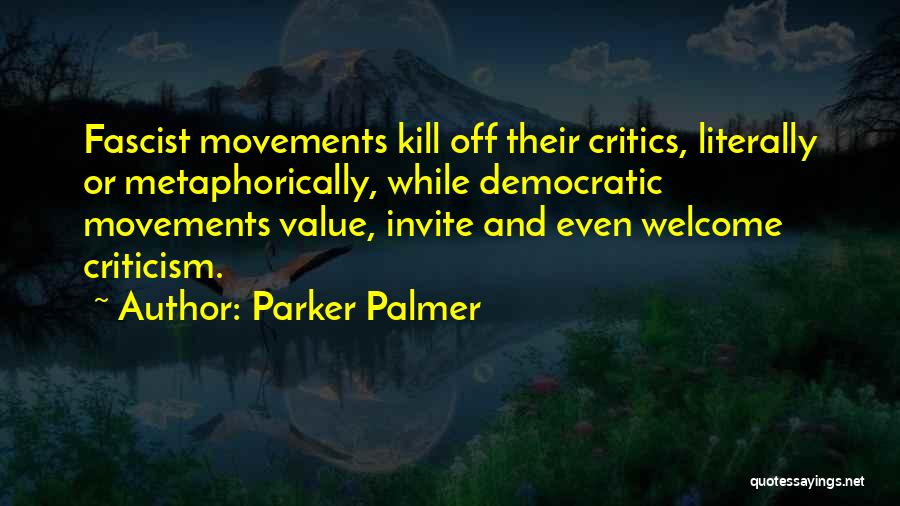 Parker Palmer Quotes: Fascist Movements Kill Off Their Critics, Literally Or Metaphorically, While Democratic Movements Value, Invite And Even Welcome Criticism.