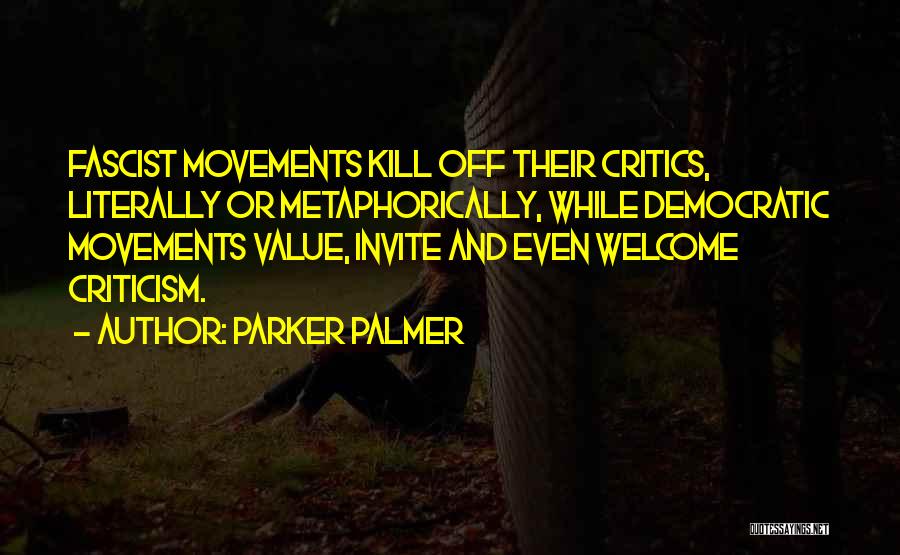 Parker Palmer Quotes: Fascist Movements Kill Off Their Critics, Literally Or Metaphorically, While Democratic Movements Value, Invite And Even Welcome Criticism.