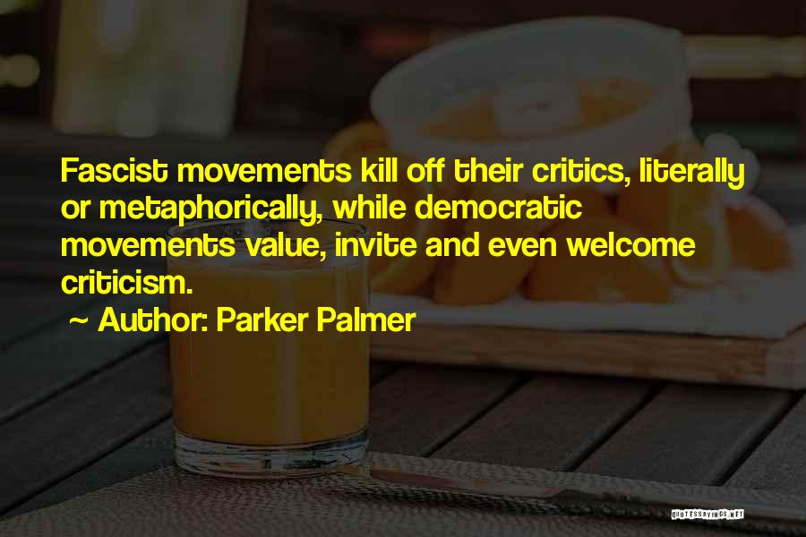 Parker Palmer Quotes: Fascist Movements Kill Off Their Critics, Literally Or Metaphorically, While Democratic Movements Value, Invite And Even Welcome Criticism.