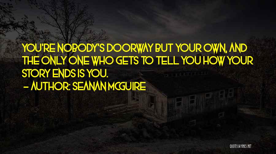 Seanan McGuire Quotes: You're Nobody's Doorway But Your Own, And The Only One Who Gets To Tell You How Your Story Ends Is