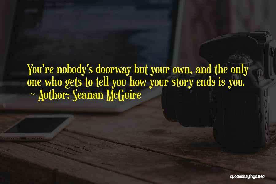 Seanan McGuire Quotes: You're Nobody's Doorway But Your Own, And The Only One Who Gets To Tell You How Your Story Ends Is