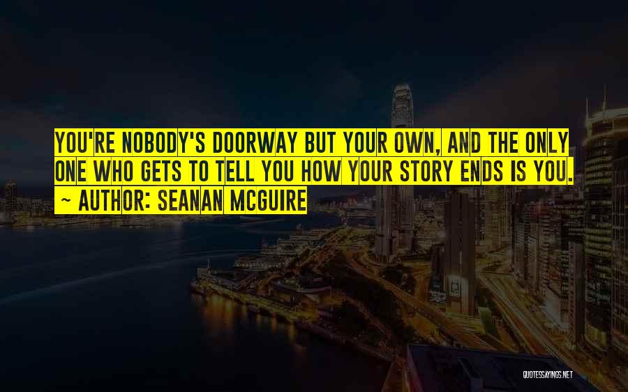 Seanan McGuire Quotes: You're Nobody's Doorway But Your Own, And The Only One Who Gets To Tell You How Your Story Ends Is