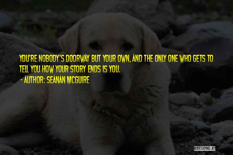 Seanan McGuire Quotes: You're Nobody's Doorway But Your Own, And The Only One Who Gets To Tell You How Your Story Ends Is