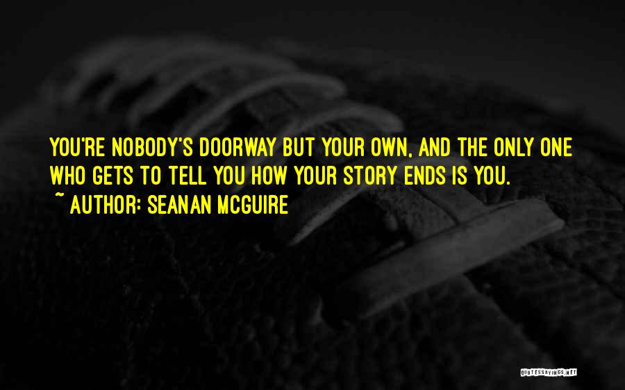 Seanan McGuire Quotes: You're Nobody's Doorway But Your Own, And The Only One Who Gets To Tell You How Your Story Ends Is